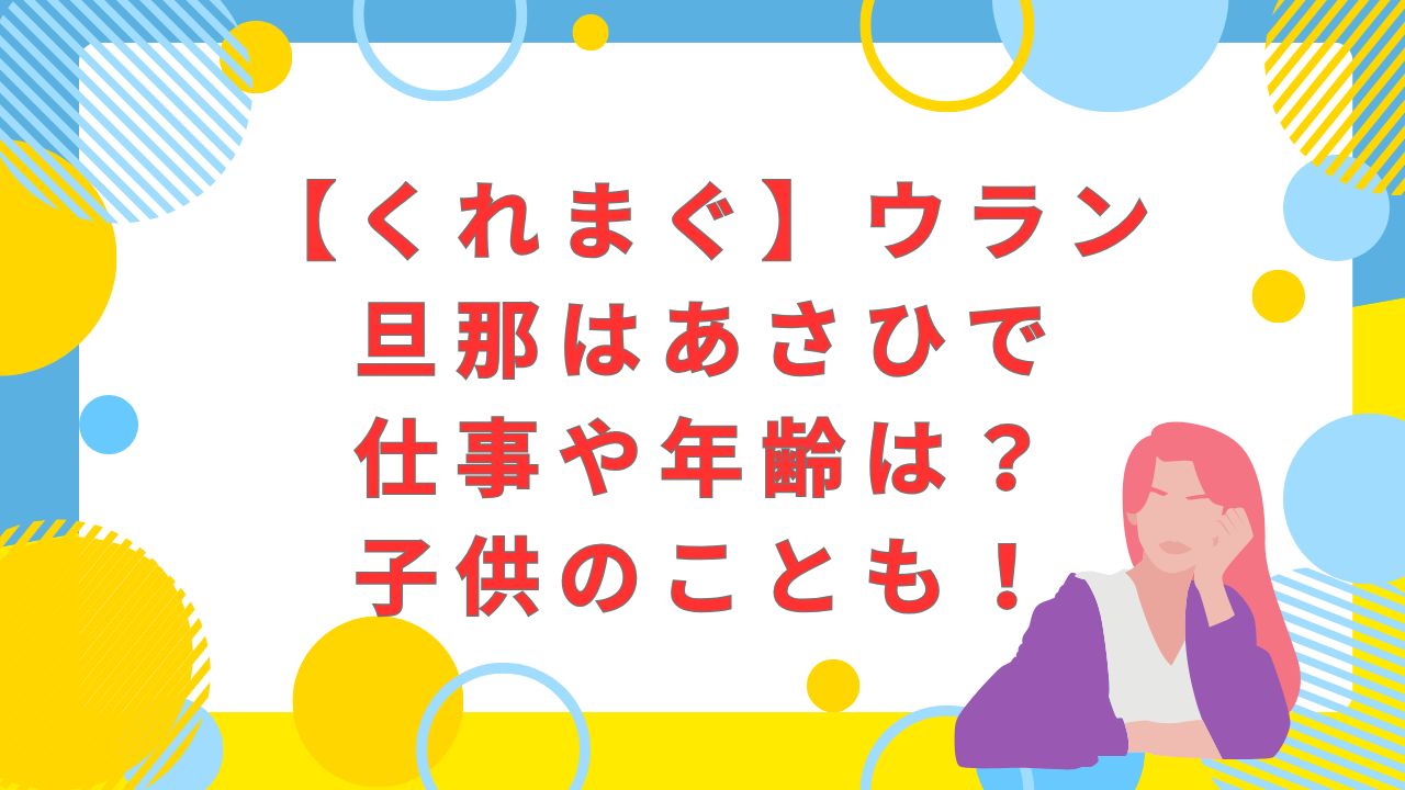 【くれまぐ】ウラン・旦那はあさひで仕事や年齢は？子供のことも！
