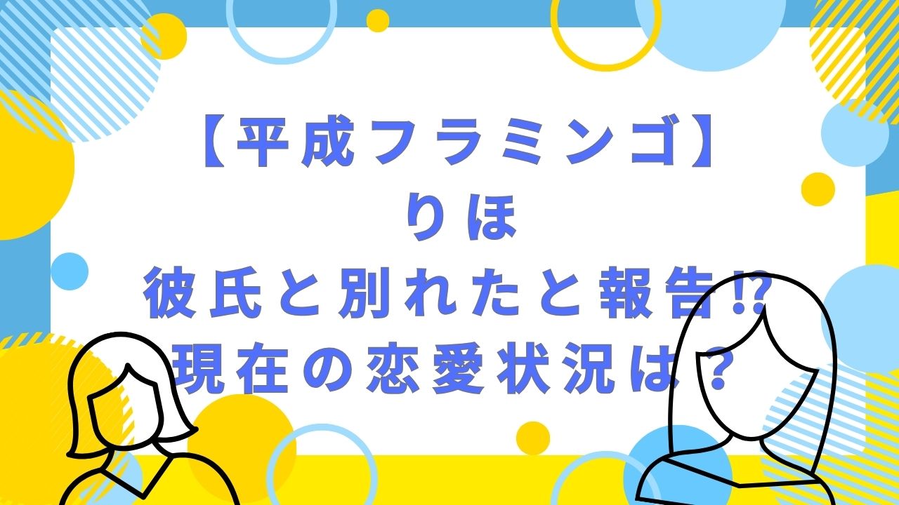 【平成フラミンゴ】りほ・彼氏と別れたと報告⁉現在の恋愛状況は？